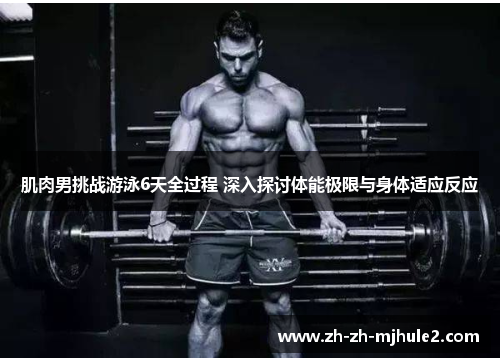 肌肉男挑战游泳6天全过程 深入探讨体能极限与身体适应反应 肌肉男挑战游泳6天全过程 深入探讨体能极限与身体适应反应