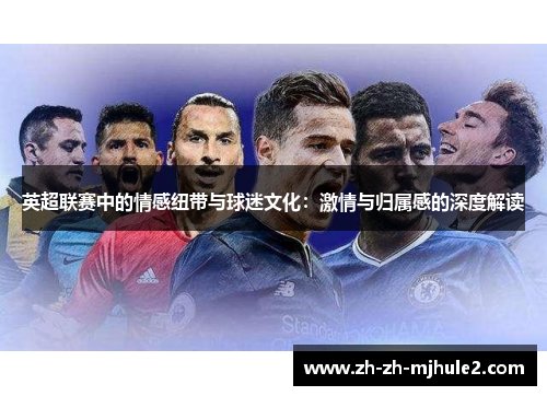 英超联赛中的情感纽带与球迷文化:激情与归属感的深度解读 英超联赛中的情感纽带与球迷文化:激情与归属感的深度解读