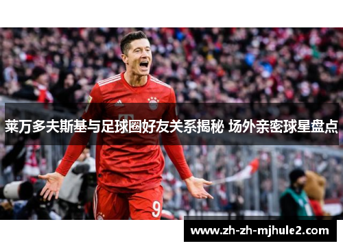 莱万多夫斯基与足球圈好友关系揭秘 场外亲密球星盘点 莱万多夫斯基与足球圈好友关系揭秘 场外亲密球星盘点