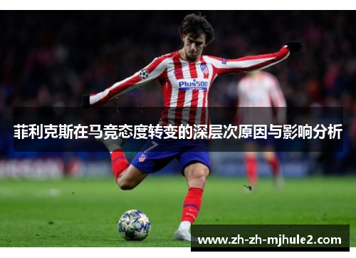 菲利克斯在马竞态度转变的深层次原因与影响分析 菲利克斯在马竞态度转变的深层次原因与影响分析