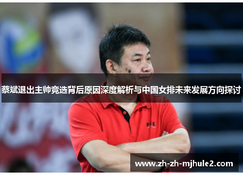 蔡斌退出主帅竞选背后原因深度解析与中国女排未来发展方向探讨 蔡斌退出主帅竞选背后原因深度解析与中国女排未来发展方向探讨