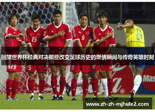 回望世界杯经典对决那些改变足球历史的燃情瞬间与传奇英雄时刻 回望世界杯经典对决那些改变足球历史的燃情瞬间与传奇英雄时刻