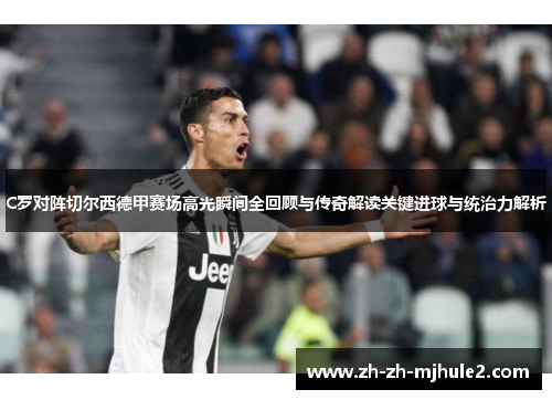 C罗对阵切尔西德甲赛场高光瞬间全回顾与传奇解读关键进球与统治力解析