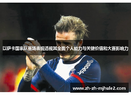 以萨卡国家队赛场表现透视其全面个人能力与关键价值和大赛影响力 以萨卡国家队赛场表现透视其全面个人能力与关键价值和大赛影响力