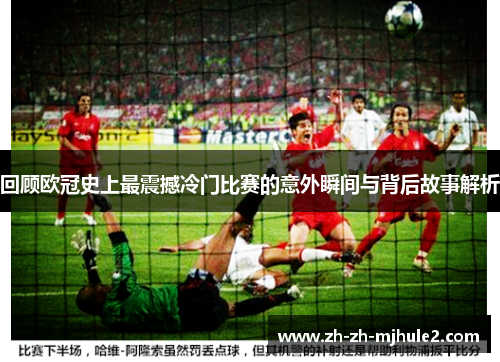 回顾欧冠史上最震撼冷门比赛的意外瞬间与背后故事解析