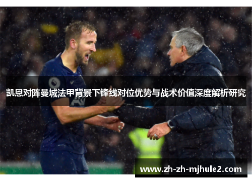 凯恩对阵曼城法甲背景下锋线对位优势与战术价值深度解析研究 凯恩对阵曼城法甲背景下锋线对位优势与战术价值深度解析研究