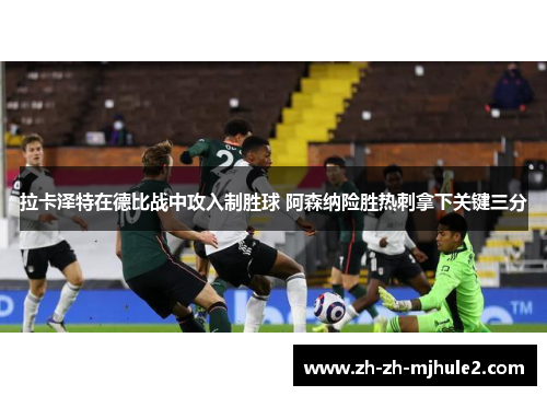 拉卡泽特在德比战中攻入制胜球 阿森纳险胜热刺拿下关键三分 拉卡泽特在德比战中攻入制胜球 阿森纳险胜热刺拿下关键三分