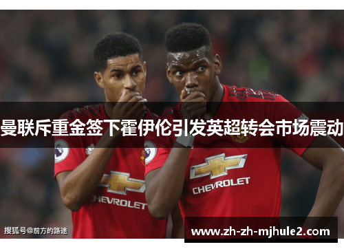 曼联斥重金签下霍伊伦引发英超转会市场震动 曼联斥重金签下霍伊伦引发英超转会市场震动