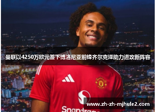 曼联以4250万欧元签下博洛尼亚前锋齐尔克泽助力进攻新阵容