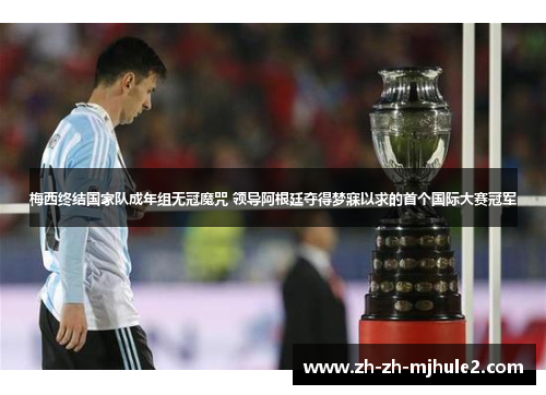 梅西终结国家队成年组无冠魔咒 领导阿根廷夺得梦寐以求的首个国际大赛冠军 梅西终结国家队成年组无冠魔咒 领导阿根廷夺得梦寐以求的首个国际大赛冠军