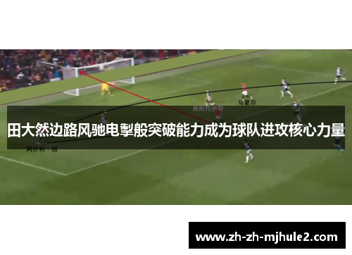 田大然边路风驰电掣般突破能力成为球队进攻核心力量 田大然边路风驰电掣般突破能力成为球队进攻核心力量