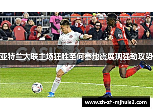 亚特兰大联主场狂胜圣何塞地震展现强劲攻势