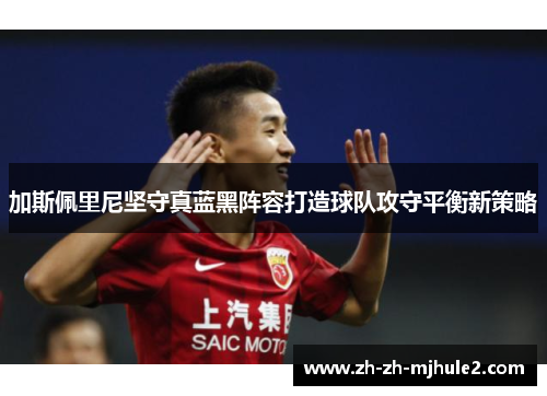 加斯佩里尼坚守真蓝黑阵容打造球队攻守平衡新策略